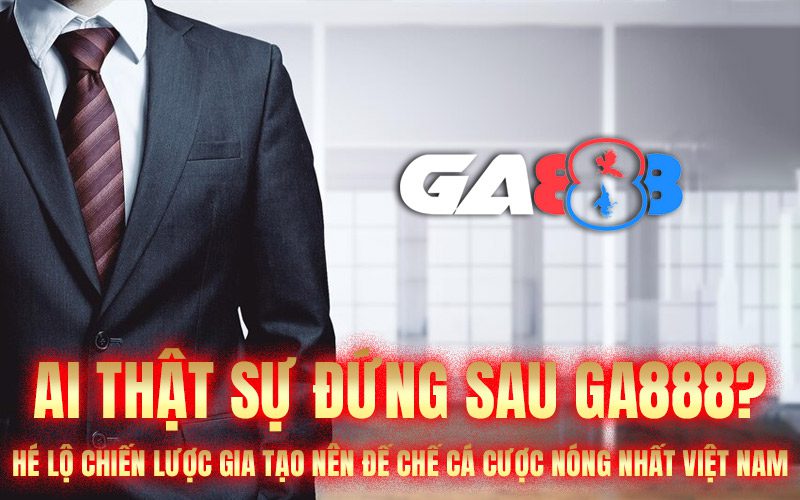 Ai thật sự đứng sau GA888? Hé lộ chiến lược gia tạo nên đế chế cá cược nóng nhất Việt Nam