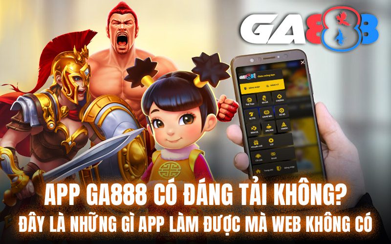 App GA888 có đáng tải không? Đây là những gì app làm được mà web không có