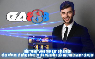 Bên trong “vòng tròn kín” của GA888: Cách các đại lý hàng đầu kiếm lớn mà không cần live stream hay cá cược