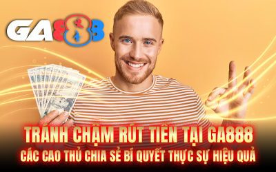 Tránh chậm rút tiền tại GA888: Các cao thủ chia sẻ bí quyết thực sự hiệu quả