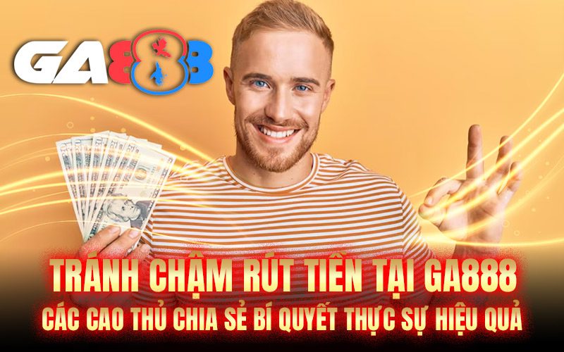 Tránh chậm rút tiền tại GA888: Các cao thủ chia sẻ bí quyết thực sự hiệu quả