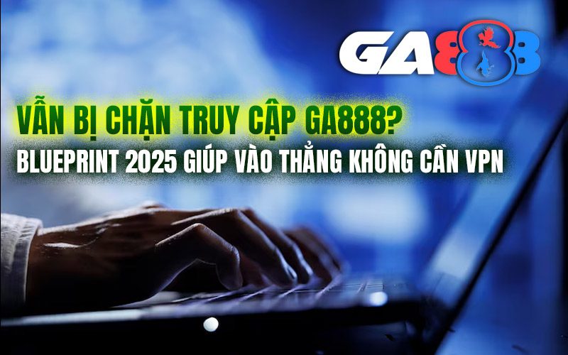 Vẫn bị chặn truy cập GA888? Blueprint 2025 giúp vào thẳng không cần VPN